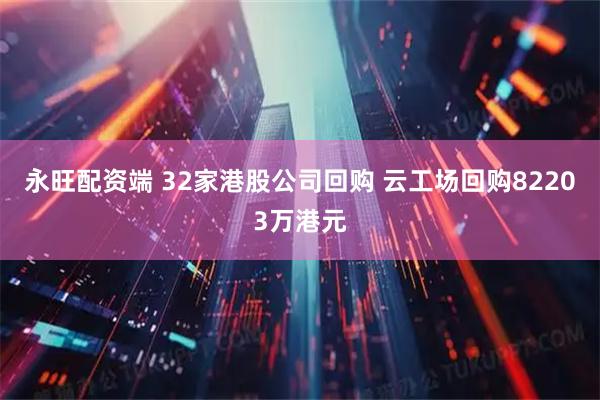 永旺配资端 32家港股公司回购 云工场回购82203万港元