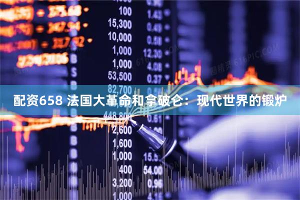 配资658 法国大革命和拿破仑：现代世界的锻炉