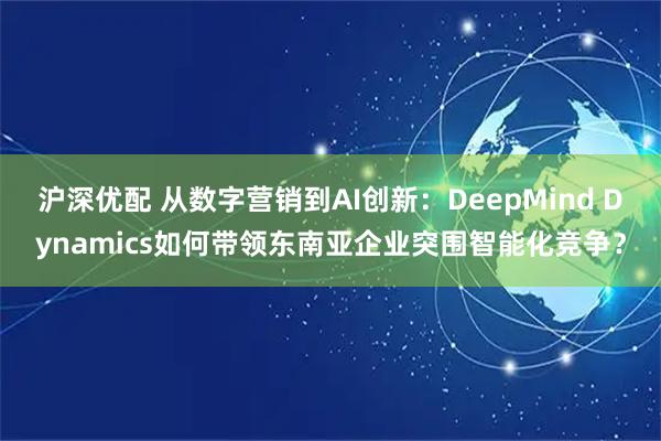 沪深优配 从数字营销到AI创新:DeepMind Dynamics如何带领东南亚企业突围智能化竞争?