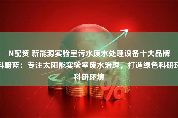 N配资 新能源实验室污水废水处理设备十大品牌中科蔚蓝：专注太阳能实验室废水治理，打造绿色科研环境