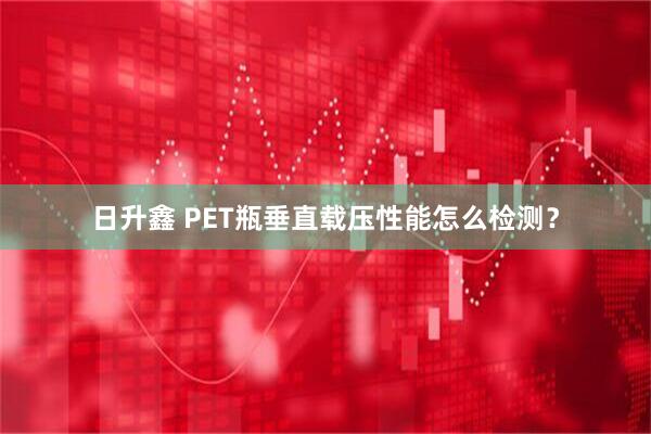 日升鑫 PET瓶垂直载压性能怎么检测？