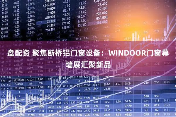 盘配资 聚焦断桥铝门窗设备:WINDOOR门窗幕墙展汇聚新品