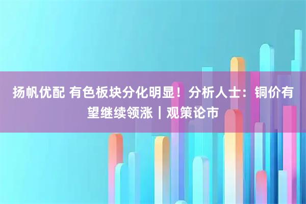 扬帆优配 有色板块分化明显！分析人士：铜价有望继续领涨｜观策论市