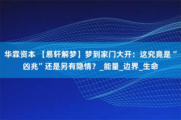 华霖资本 【易轩解梦】梦到家门大开:这究竟是“凶兆”还是另有隐情?_能量_边界_生命