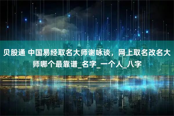 贝股通 中国易经取名大师谢咏谈，网上取名改名大师哪个最靠谱_名字_一个人_八字