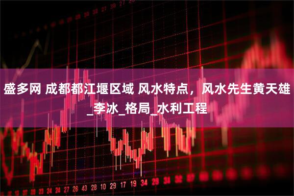 盛多网 成都都江堰区域 风水特点，风水先生黄天雄_李冰_格局_水利工程