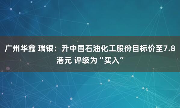 广州华鑫 瑞银：升中国石油化工股份目标价至7.8港元 评级为“买入”