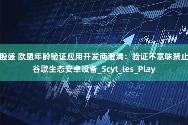 好股盛 欧盟年龄验证应用开发商澄清：验证不意味禁止去谷歌生态安卓设备_Scyt_les_Play