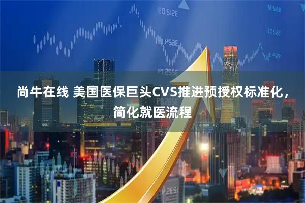 尚牛在线 美国医保巨头CVS推进预授权标准化，简化就医流程