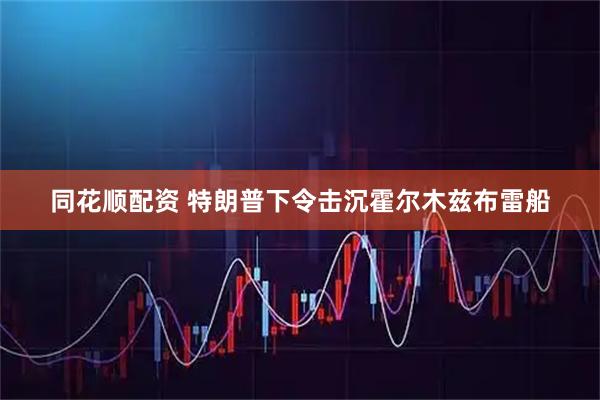 同花顺配资 特朗普下令击沉霍尔木兹布雷船