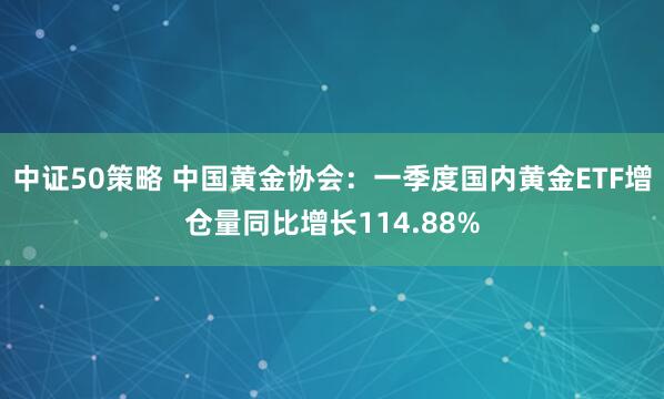 中证50策略 中国黄金协会：一季度国内黄金ETF增仓量同比增长114.88%