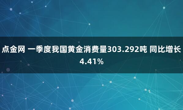 点金网 一季度我国黄金消费量303.292吨 同比增长4.41%