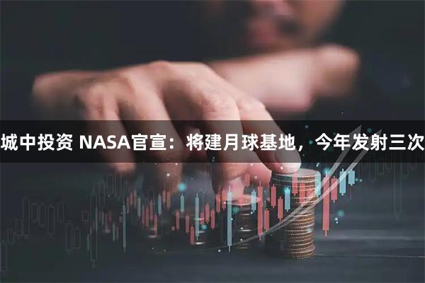 城中投资 NASA官宣：将建月球基地，今年发射三次