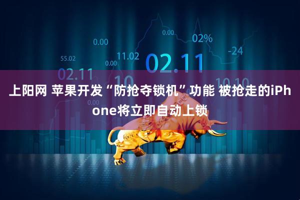 上阳网 苹果开发“防抢夺锁机”功能 被抢走的iPhone将立即自动上锁