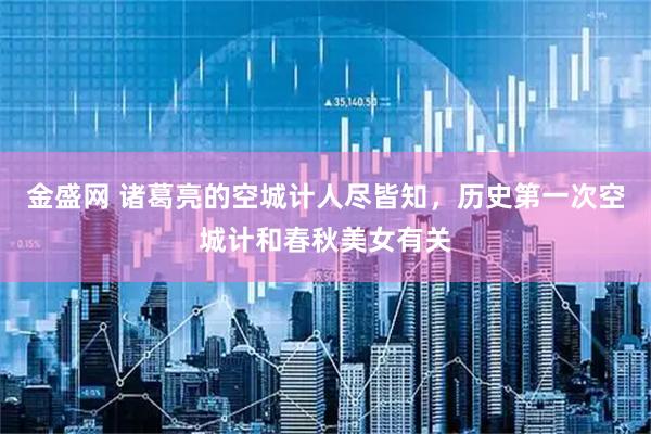 金盛网 诸葛亮的空城计人尽皆知，历史第一次空城计和春秋美女有关