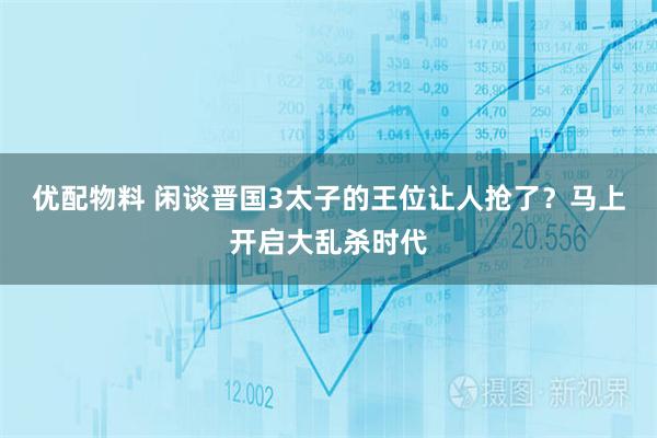 优配物料 闲谈晋国3太子的王位让人抢了？马上开启大乱杀时代