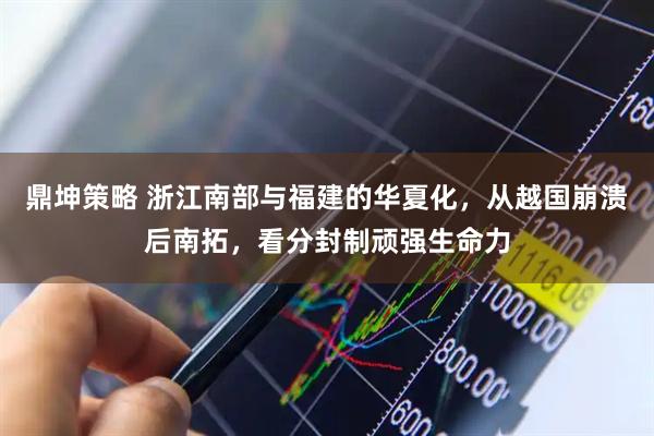 鼎坤策略 浙江南部与福建的华夏化，从越国崩溃后南拓，看分封制顽强生命力