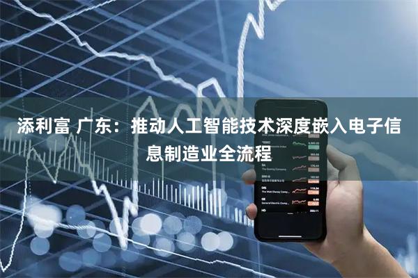 添利富 广东：推动人工智能技术深度嵌入电子信息制造业全流程