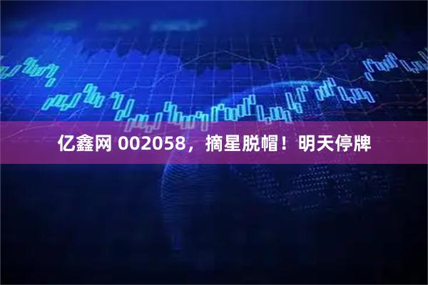 亿鑫网 002058，摘星脱帽！明天停牌