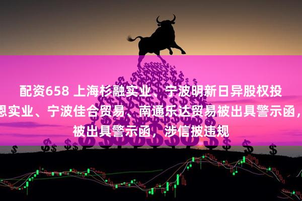 配资658 上海杉融实业、宁波明新日异股权投资、上海易恩实业、宁波佳合贸易、南通乐达贸易被出具警示函，涉信披违规