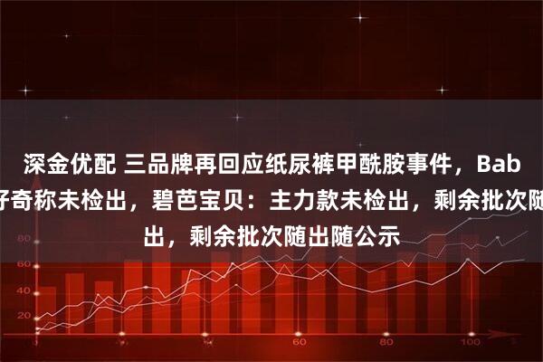 深金优配 三品牌再回应纸尿裤甲酰胺事件，Babycare、好奇称未检出，碧芭宝贝：主力款未检出，剩余批次随出随公示