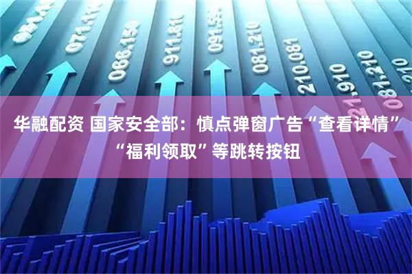 华融配资 国家安全部:慎点弹窗广告“查看详情”“福利领取”等跳转按钮
