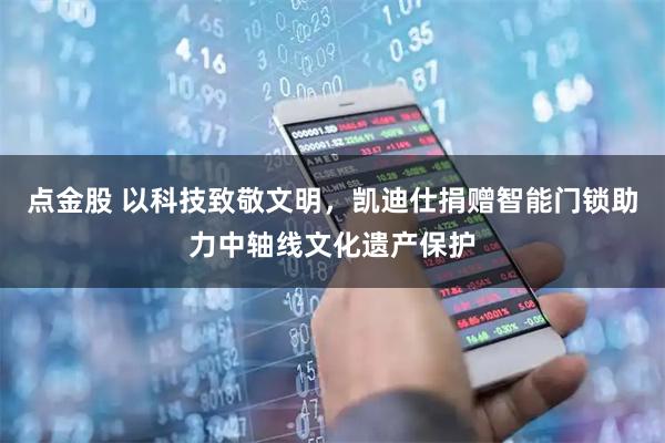 点金股 以科技致敬文明,凯迪仕捐赠智能门锁助力中轴线文化遗产保护