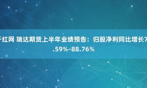 千红网 瑞达期货上半年业绩预告:归股净利同比增长75.59%–88.76%