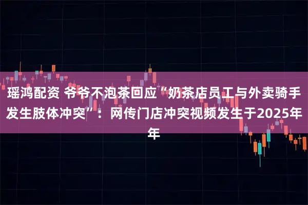 瑶鸿配资 爷爷不泡茶回应“奶茶店员工与外卖骑手发生肢体冲突”：网传门店冲突视频发生于2025年