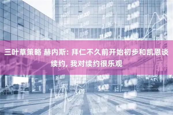 三叶草策略 赫内斯: 拜仁不久前开始初步和凯恩谈续约, 我对续约很乐观