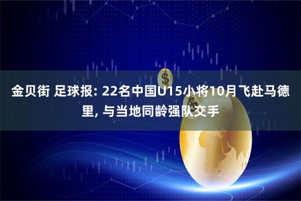 金贝街 足球报: 22名中国U15小将10月飞赴马德里, 与当地同龄强队交手