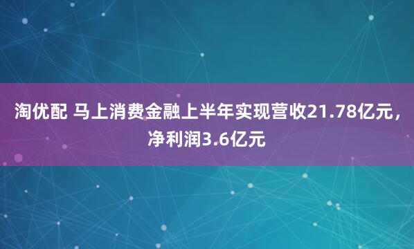 淘优配 马上消费金融上半年实现营收21.78亿元，净利润3.6亿元