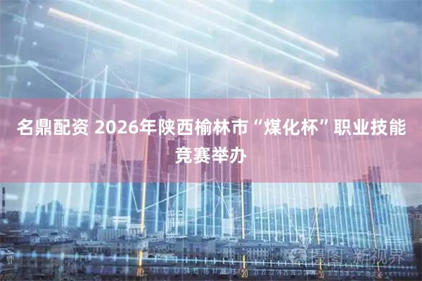 名鼎配资 2026年陕西榆林市“煤化杯”职业技能竞赛举办