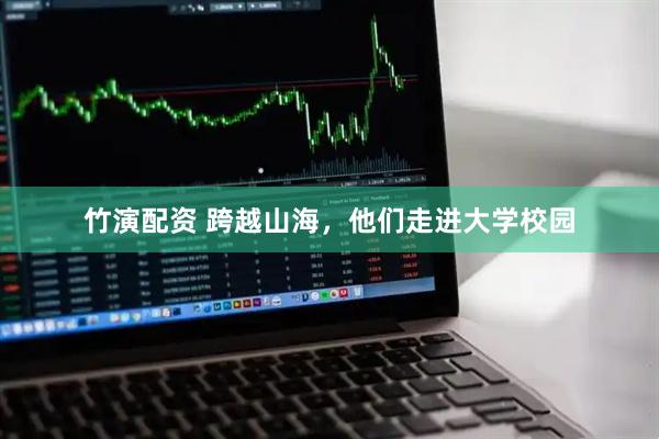竹演配资 跨越山海，他们走进大学校园