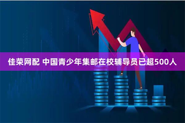 佳荣网配 中国青少年集邮在校辅导员已超500人