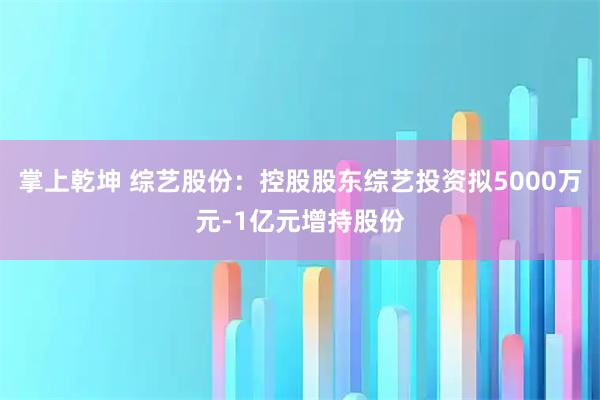 掌上乾坤 综艺股份:控股股东综艺投资拟5000万元-1亿元增持股份