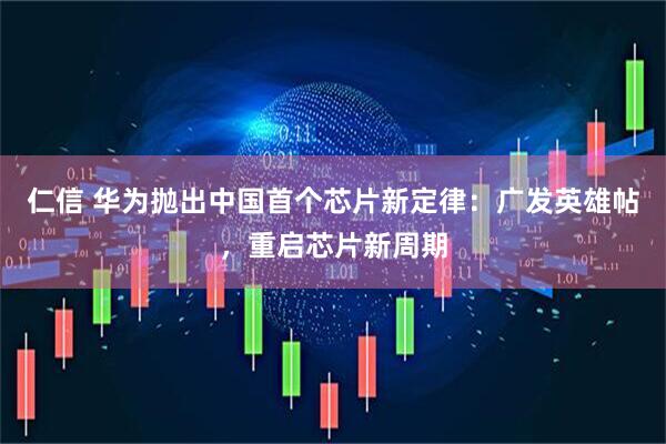 仁信 华为抛出中国首个芯片新定律:广发英雄帖,重启芯片新周期